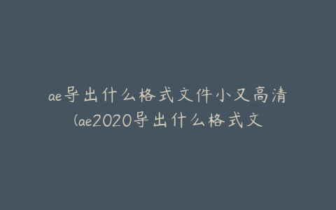 ae导出什么格式文件小又高清(ae2020导出什么格式文件小又高清) | ae插件合集
