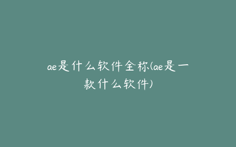 ae是什么软件全称(ae是一款什么软件) | ae插件合集