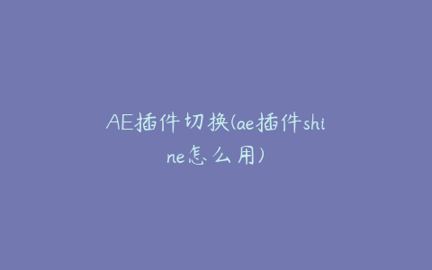 AE插件切换(ae插件shine怎么用) | ae插件合集