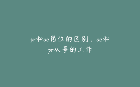 pr和ae岗位的区别,ae和pr从事的工作 | ae插件合集