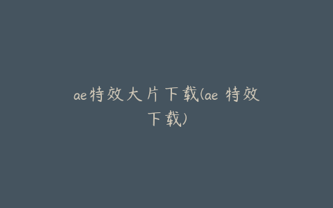 ae特效大片下载(ae 特效下载) | ae插件合集