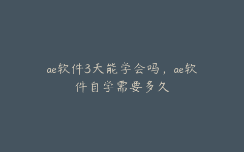ae软件3天能学会吗,ae软件自学需要多久 | ae插件合集