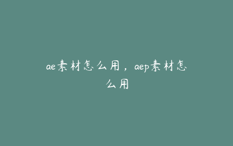 ae素材怎么用,aep素材怎么用 | ae插件合集