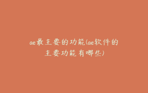 ae最主要的功能(ae软件的主要功能有哪些) | ae插件合集