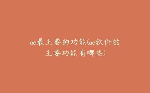 ae最主要的功能(ae软件的主要功能有哪些) | ae插件合集
