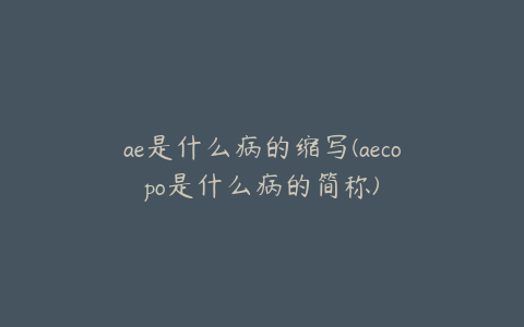 ae是什么病的缩写(aecopo是什么病的简称) | ae插件合集
