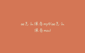 ae怎么保存mp4(ae怎么保存mov) | ae插件合集