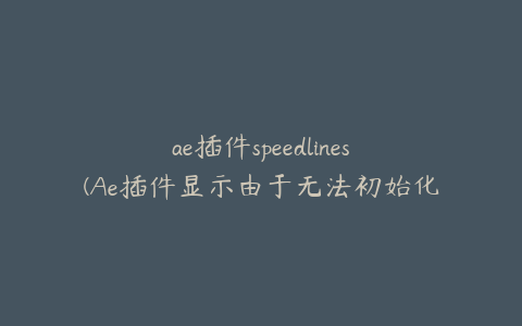 ae插件speedlines(Ae插件显示由于无法初始化) | ae插件合集