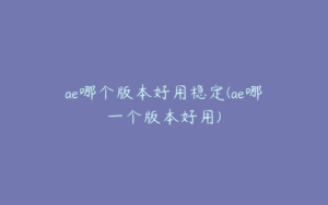 ae哪个版本好用稳定(ae哪一个版本好用) | ae插件合集
