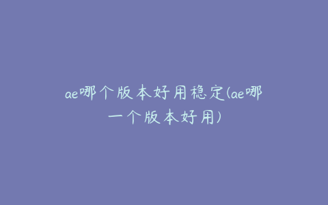 ae哪个版本好用稳定(ae哪一个版本好用) | ae插件合集