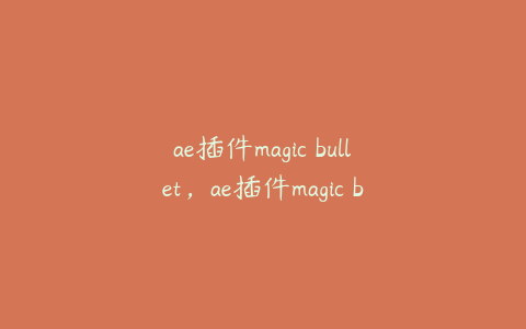 ae插件magic bullet，ae插件magic bullet suite怎么安装 | ae插件合集