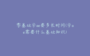 零基础学ae要多长时间(学ae需要什么基础知识) | ae插件合集