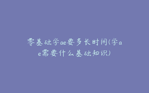 零基础学ae要多长时间(学ae需要什么基础知识) | ae插件合集