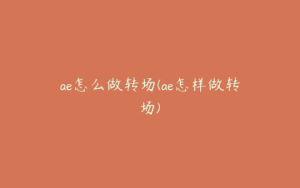 ae怎么做转场(ae怎样做转场) | ae插件合集
