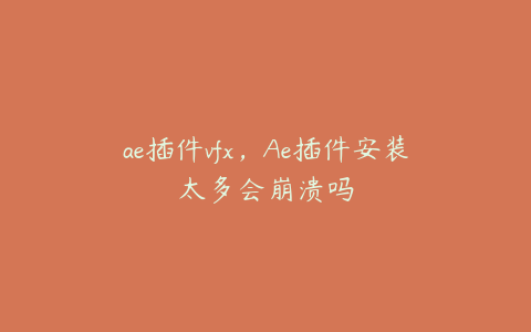 ae插件vfx，Ae插件安装太多会崩溃吗 | ae插件合集