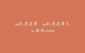 ae轨道遮罩，ae轨道遮罩怎么换成trkmat | ae插件合集