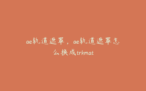 ae轨道遮罩，ae轨道遮罩怎么换成trkmat | ae插件合集