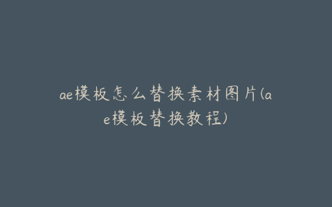 ae模板怎么替换素材图片(ae模板替换教程) | ae插件合集