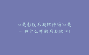 ae是影视后期软件吗(ae是一种什么样的后期软件) | ae插件合集