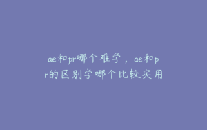 ae和pr哪个难学,ae和pr的区别学哪个比较实用 | ae插件合集