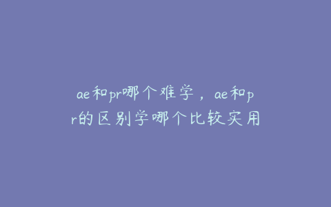 ae和pr哪个难学，ae和pr的区别学哪个比较实用 | ae插件合集