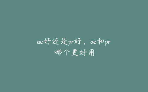 ae好还是pr好，ae和pr哪个更好用 | ae插件合集