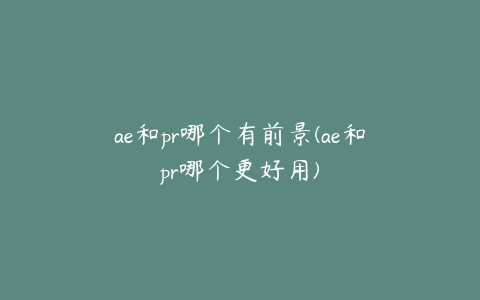 ae和pr哪个有前景(ae和pr哪个更好用) | ae插件合集