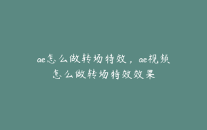 ae怎么做转场特效,ae视频怎么做转场特效效果 | ae插件合集