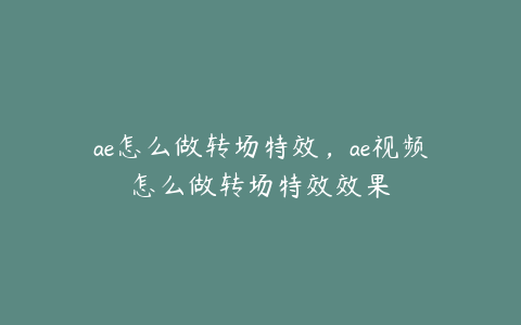ae怎么做转场特效，ae视频怎么做转场特效效果 | ae插件合集