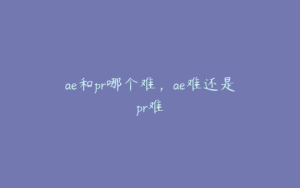 ae和pr哪个难，ae难还是pr难 | ae插件合集