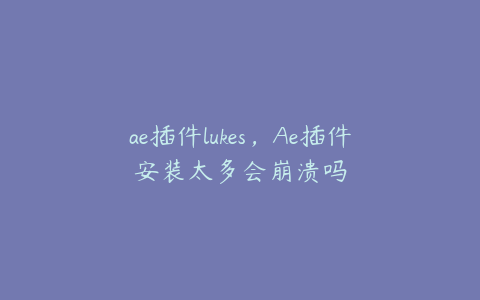 ae插件lukes，Ae插件安装太多会崩溃吗 | ae插件合集