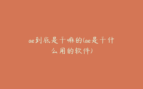 ae到底是干嘛的(ae是干什么用的软件) | ae插件合集