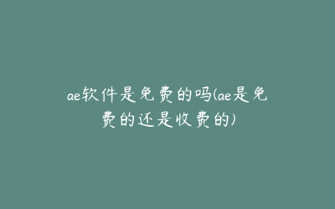 ae软件是免费的吗(ae是免费的还是收费的) | ae插件合集