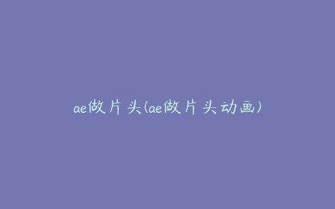 ae做片头(ae做片头动画) | ae插件合集