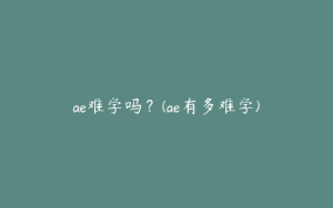 ae难学吗?(ae有多难学) | ae插件合集