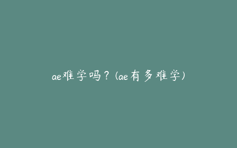 ae难学吗？(ae有多难学) | ae插件合集