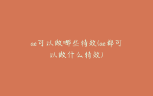 ae可以做哪些特效(ae都可以做什么特效) | ae插件合集