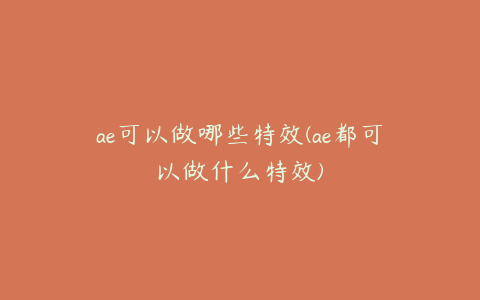 ae可以做哪些特效(ae都可以做什么特效) | ae插件合集