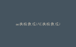 ae换脸教程(AE换脸教程) | ae插件合集