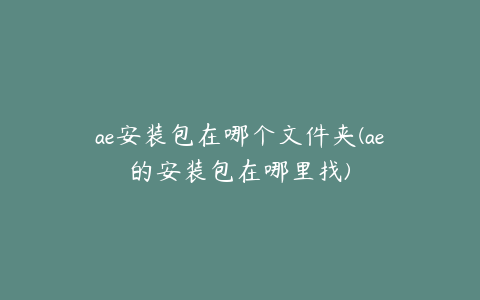 ae安装包在哪个文件夹(ae的安装包在哪里找) | ae插件合集