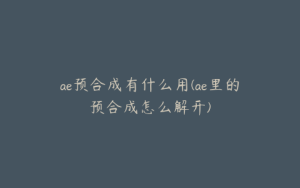 ae预合成有什么用(ae里的预合成怎么解开) | ae插件合集
