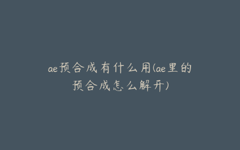 ae预合成有什么用(ae里的预合成怎么解开) | ae插件合集