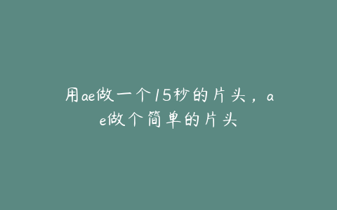用ae做一个15秒的片头,ae做个简单的片头 | ae插件合集