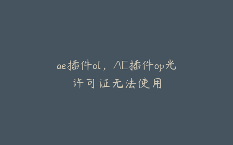 ae插件ol,AE插件op光许可证无法使用 | ae插件合集