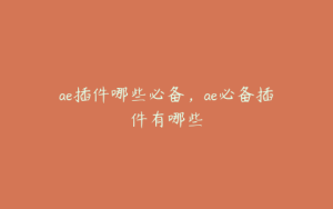 ae插件哪些必备,ae必备插件有哪些 | ae插件合集