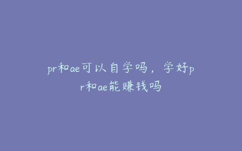 pr和ae可以自学吗,学好pr和ae能赚钱吗 | ae插件合集