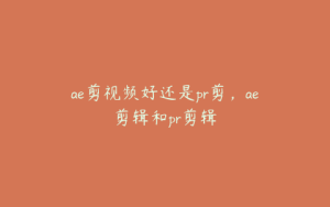 ae剪视频好还是pr剪,ae剪辑和pr剪辑 | ae插件合集