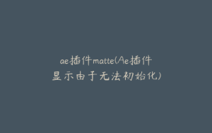 ae插件matte(Ae插件显示由于无法初始化) | ae插件合集