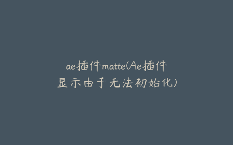 ae插件matte(Ae插件显示由于无法初始化) | ae插件合集