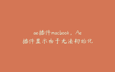 ae插件macbook,Ae插件显示由于无法初始化